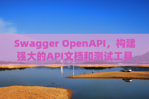 Swagger OpenAPI，构建强大的API文档和测试工具
